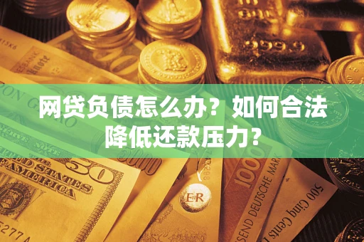 济南网贷负债怎么办？如何合法降低还款压力？