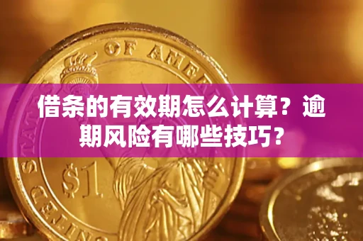 济南借条的有效期怎么计算？逾期风险有哪些技巧？