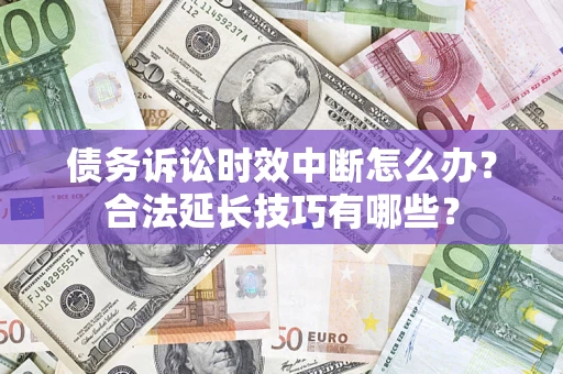 济南债务诉讼时效中断怎么办？合法延长技巧有哪些？