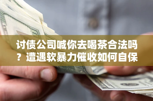 济南讨债公司喊你去喝茶合法吗？遭遇软暴力催收如何自保？