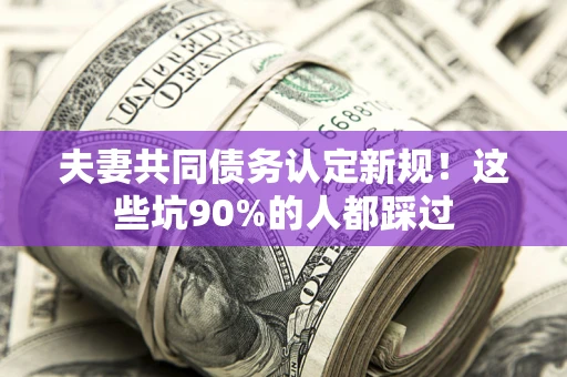 济南夫妻共同债务认定新规！这些坑90%的人都踩过