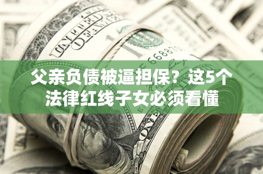 济南父亲负债被逼担保？这5个法律红线子女必须看懂
