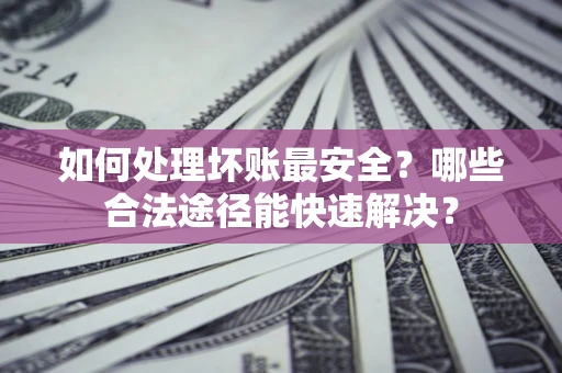 济南如何处理坏账最安全？哪些合法途径能快速解决？