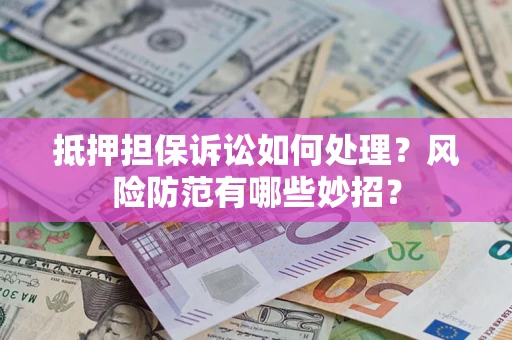 济南抵押担保诉讼如何处理？风险防范有哪些妙招？