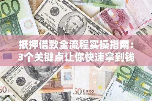 济南抵押借款全流程实操指南：3个关键点让你快速拿到钱