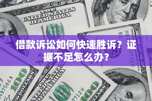 济南借款诉讼如何快速胜诉？证据不足怎么办？