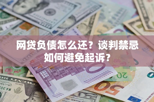 济南网贷负债怎么还？谈判禁忌如何避免起诉？