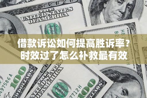 济南借款诉讼如何提高胜诉率？时效过了怎么补救最有效