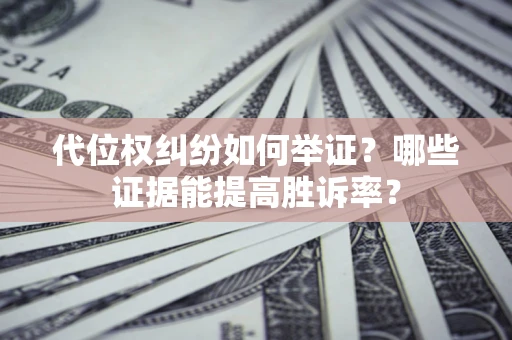 济南代位权纠纷如何举证？哪些证据能提高胜诉率？