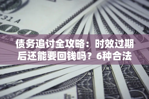 济南债务追讨全攻略：时效过期后还能要回钱吗？6种合法手段助你维权