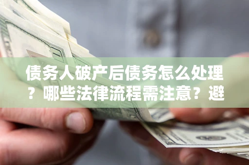 济南债务人破产后债务怎么处理？哪些法律流程需注意？避免踩坑指南