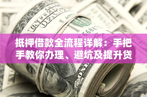 济南抵押借款全流程详解：手把手教你办理、避坑及提升贷款额度