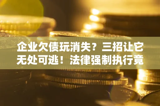 济南企业欠债玩消失？三招让它无处可逃！法律强制执行竟比讨债公司还狠？